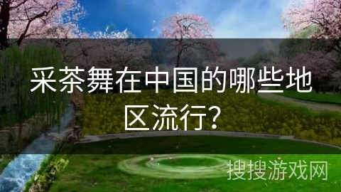 采茶舞在中国的哪些地区流行？