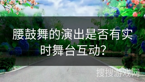 腰鼓舞的演出是否有实时舞台互动？