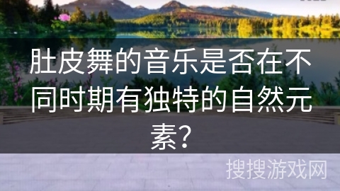 肚皮舞的音乐是否在不同时期有独特的自然元素？