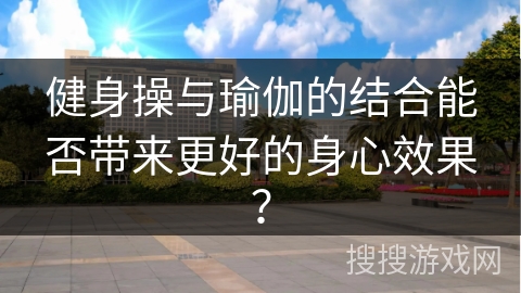 健身操与瑜伽的结合能否带来更好的身心效果？