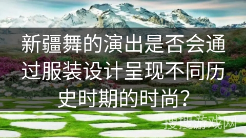 新疆舞的演出是否会通过服装设计呈现不同历史时期的时尚？