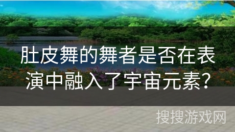 肚皮舞的舞者是否在表演中融入了宇宙元素？