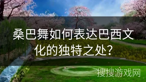 桑巴舞如何表达巴西文化的独特之处？