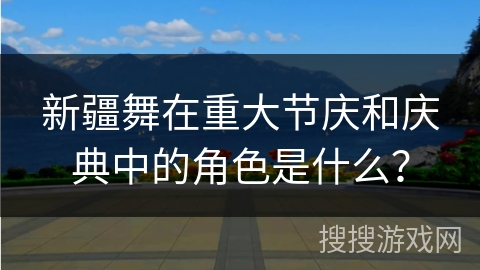 新疆舞在重大节庆和庆典中的角色是什么？