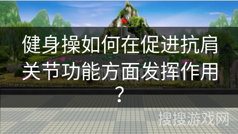 健身操如何在促进抗肩关节功能方面发挥作用？