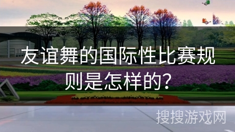 友谊舞的国际性比赛规则是怎样的？