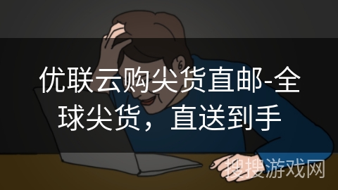 优联云购尖货直邮-全球尖货，直送到手