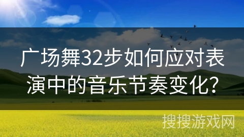 广场舞32步如何应对表演中的音乐节奏变化？