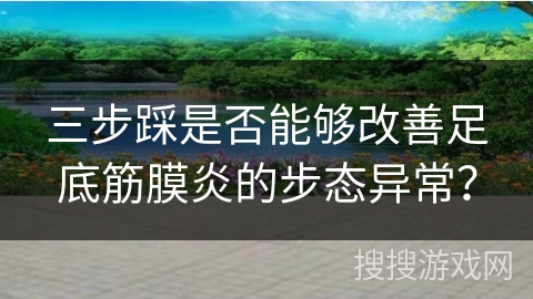 三步踩是否能够改善足底筋膜炎的步态异常？