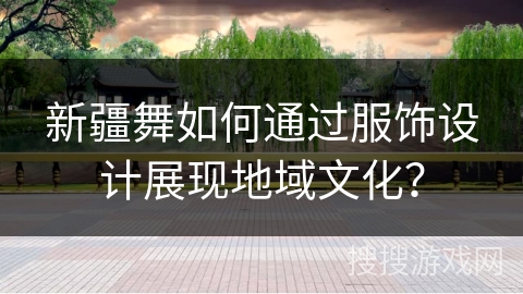 新疆舞如何通过服饰设计展现地域文化？