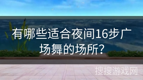 有哪些适合夜间16步广场舞的场所？