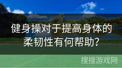 健身操对于提高身体的柔韧性有何帮助？