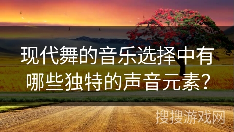 现代舞的音乐选择中有哪些独特的声音元素？