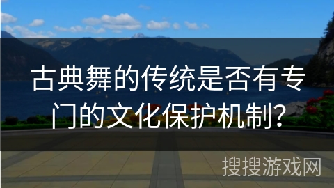 古典舞的传统是否有专门的文化保护机制？