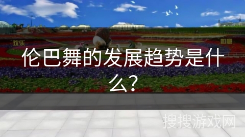 伦巴舞的发展趋势是什么？