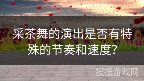 采茶舞的演出是否有特殊的节奏和速度？