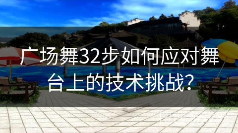 广场舞32步如何应对舞台上的技术挑战？