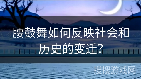 腰鼓舞如何反映社会和历史的变迁？