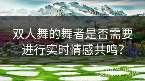 双人舞的舞者是否需要进行实时情感共鸣？