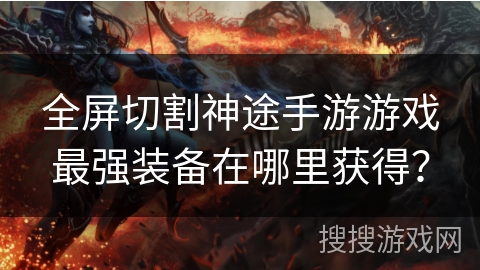 全屏切割神途手游游戏最强装备在哪里获得？