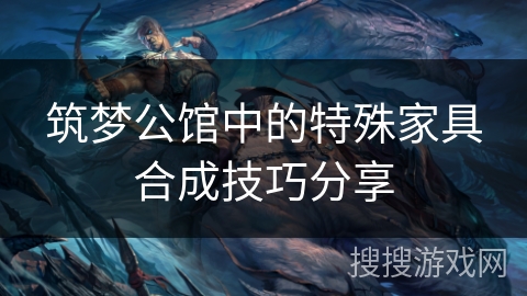 筑梦公馆中的特殊家具合成技巧分享