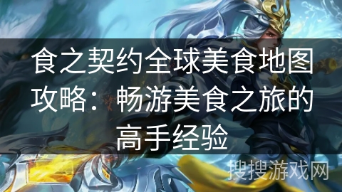 食之契约全球美食地图攻略：畅游美食之旅的高手经验