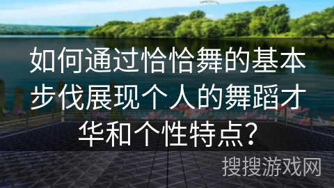 如何通过恰恰舞的基本步伐展现个人的舞蹈才华和个性特点？