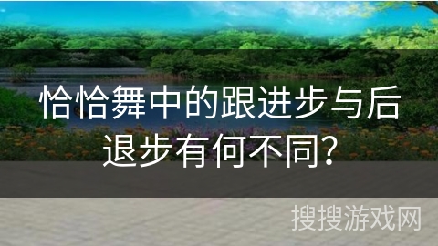 恰恰舞中的跟进步与后退步有何不同？