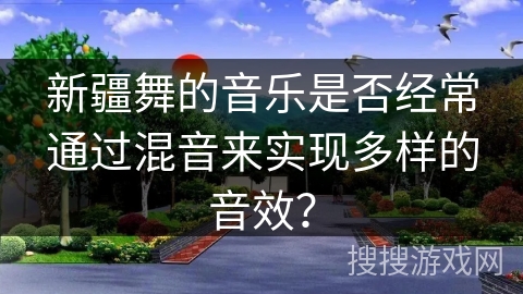 新疆舞的音乐是否经常通过混音来实现多样的音效？
