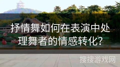 抒情舞如何在表演中处理舞者的情感转化？