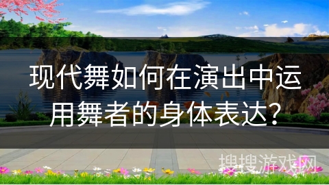 现代舞如何在演出中运用舞者的身体表达？