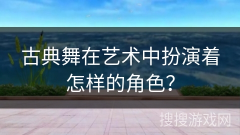 古典舞在艺术中扮演着怎样的角色？