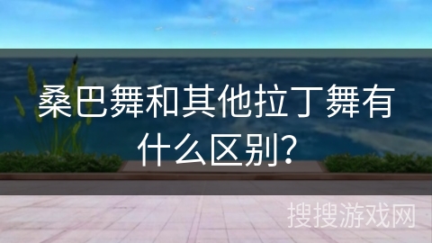 桑巴舞和其他拉丁舞有什么区别？