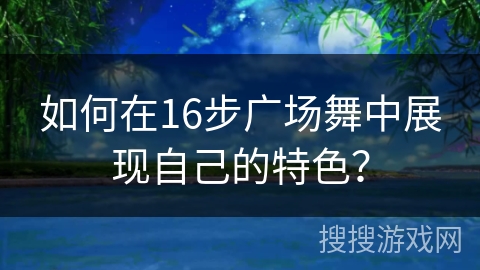 如何在16步广场舞中展现自己的特色？