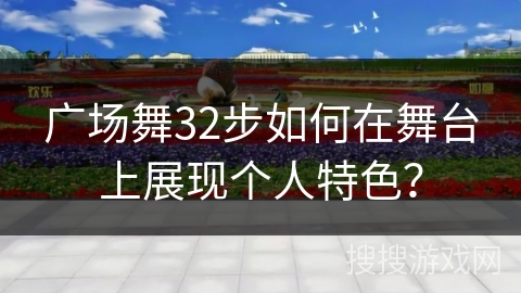 广场舞32步如何在舞台上展现个人特色？