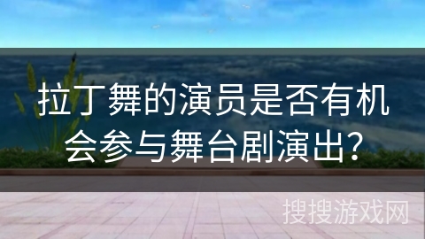 拉丁舞的演员是否有机会参与舞台剧演出？