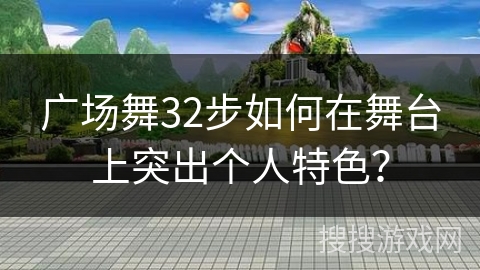 广场舞32步如何在舞台上突出个人特色？