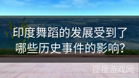 印度舞蹈的发展受到了哪些历史事件的影响？