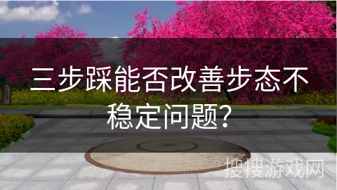 三步踩能否改善步态不稳定问题？