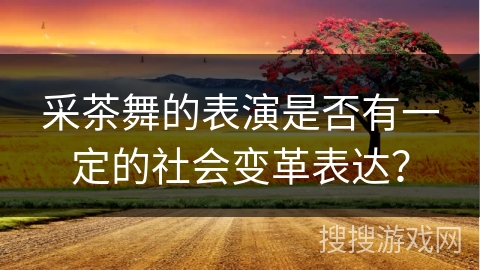 采茶舞的表演是否有一定的社会变革表达？