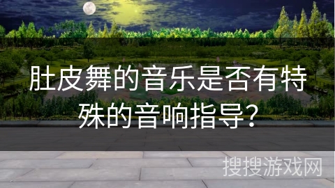 肚皮舞的音乐是否有特殊的音响指导？