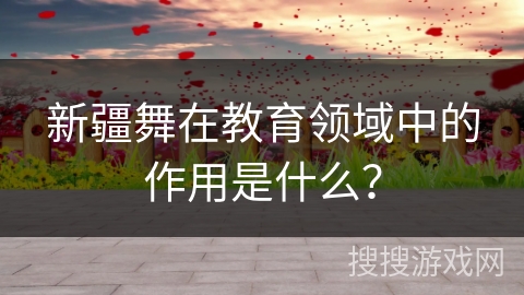 新疆舞在教育领域中的作用是什么？