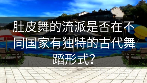 肚皮舞的流派是否在不同国家有独特的古代舞蹈形式？