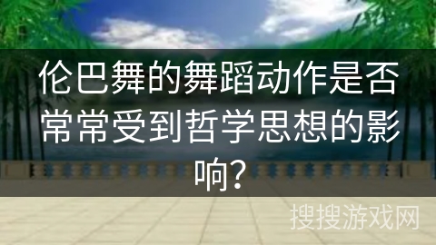 伦巴舞的舞蹈动作是否常常受到哲学思想的影响？