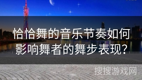 恰恰舞的音乐节奏如何影响舞者的舞步表现？