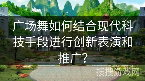 广场舞如何结合现代科技手段进行创新表演和推广？