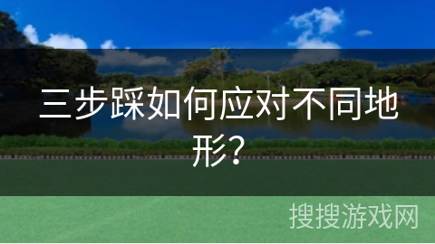 三步踩如何应对不同地形？