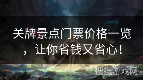 关牌景点门票价格一览,让你省钱又省心! 关牌景点门票价格一览,让你省钱又省心!