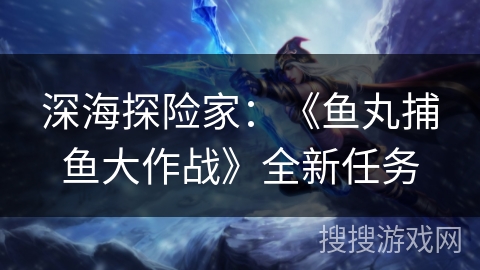 深海探险家：《鱼丸捕鱼大作战》全新任务