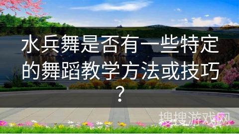 水兵舞是否有一些特定的舞蹈教学方法或技巧？